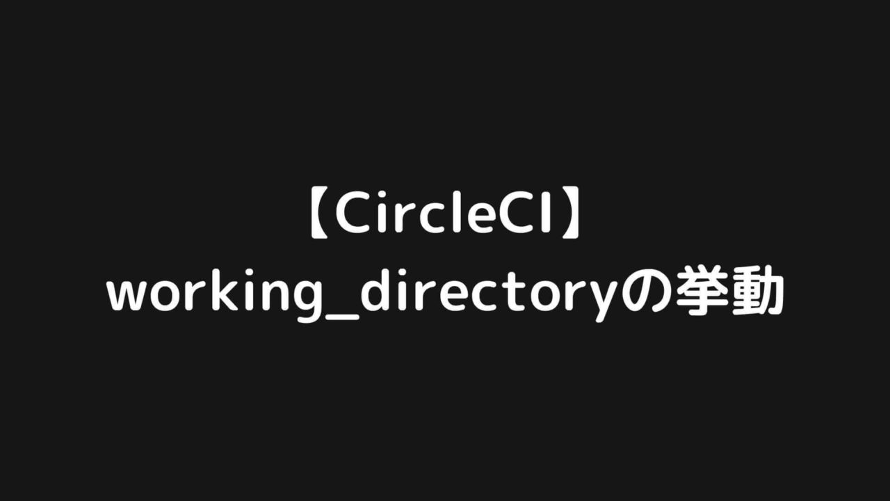 【CircleCI】working_directoryの挙動を実験して確かめてみた