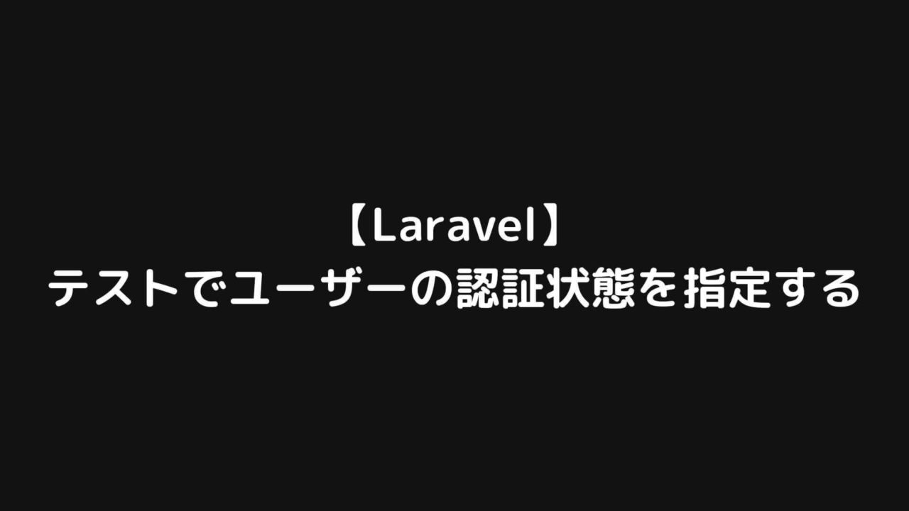 Laravelでテストを実行する際にユーザーの認証状態を指定する方法
