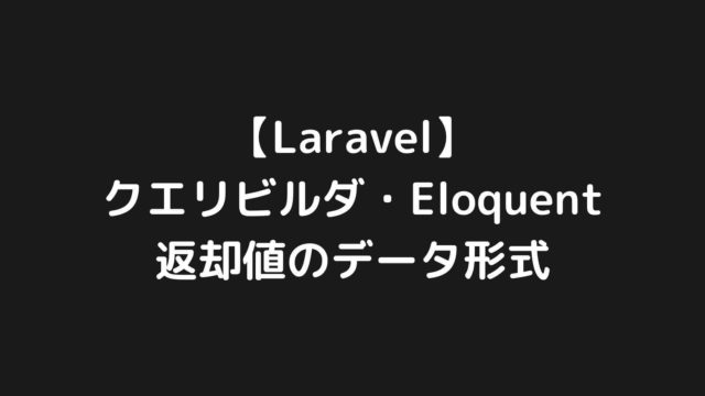 【Laravel】クエリビルダ・Eloquentで取得するデータの形式を調べてみた