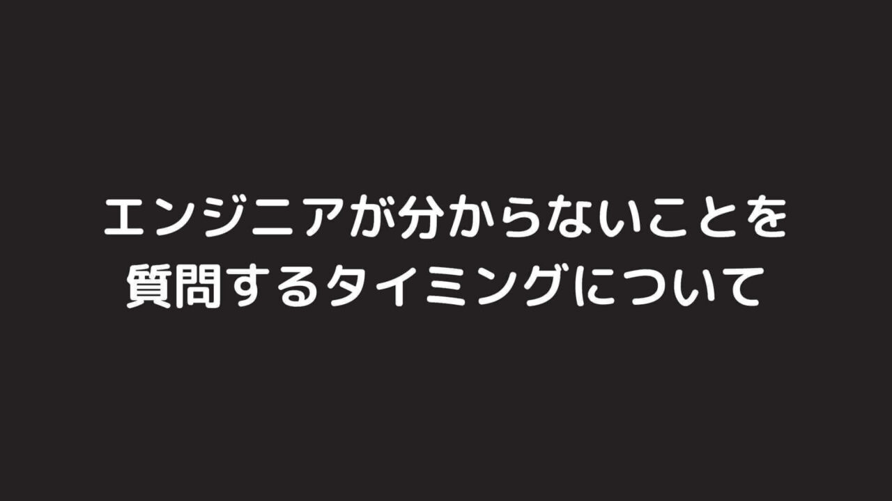 エンジニアが分からないことを質問するタイミングについて、私の意見