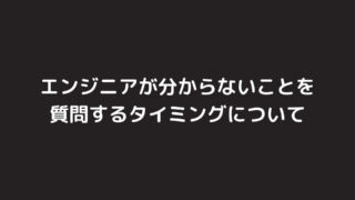 エンジニアが分からないことを質問するタイミングについて、私の意見