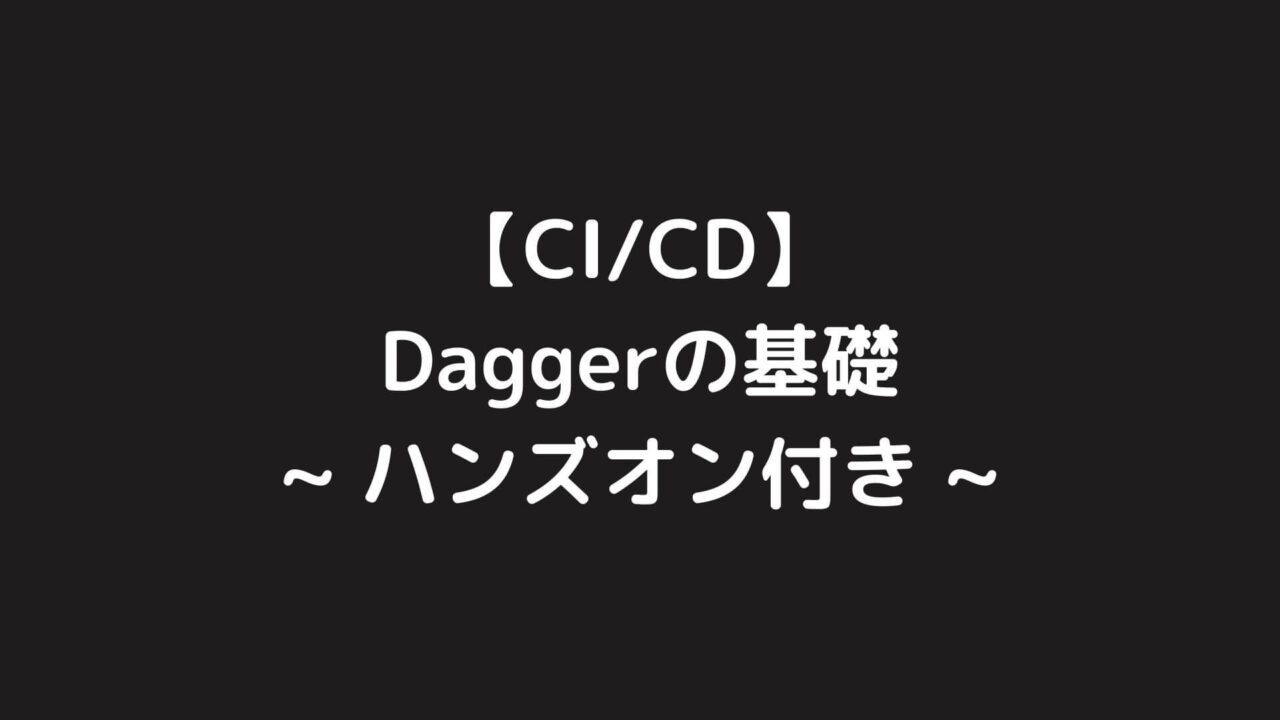 【CI/CD】Daggerの基礎を分かりやすく解説【ハンズオンあり】