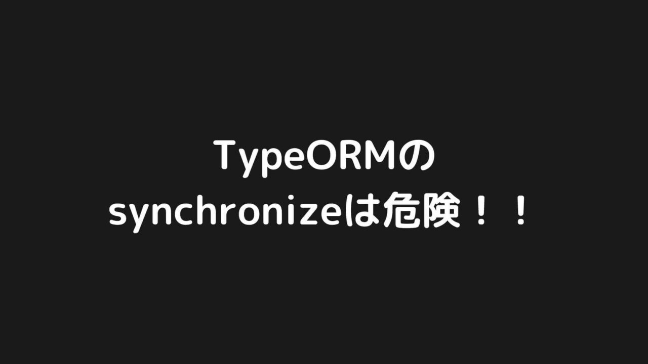 【危険】TypeORMのsynchronizeには注意！！