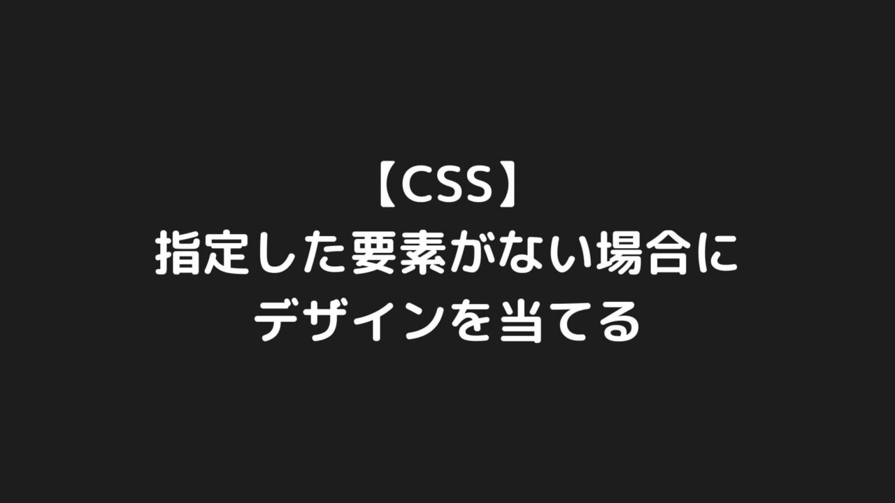 【CSS】指定した要素がない場合にデザインを当てる方法