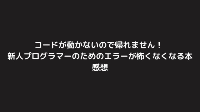 「コードが動かないので帰れません！ 新人プログラマーのためのエラーが怖くなくなる本」の感想